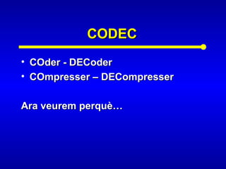 CODECCODEC
• COder - DECoderCOder - DECoder
• COmpresser – DECompresserCOmpresser – DECompresser
Ara veurem perquè…Ara veurem perquè…
 