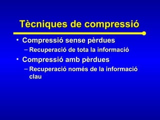 Tècniques de compressióTècniques de compressió
• Compressió sense pèrduesCompressió sense pèrdues
– Recuperació de tota la informacióRecuperació de tota la informació
• Compressió amb pèrduesCompressió amb pèrdues
– Recuperació només de la informacióRecuperació només de la informació
clauclau
 