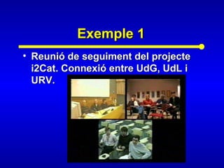 Exemple 1Exemple 1
• Reunió de seguiment del projecteReunió de seguiment del projecte
i2Cat. Connexió entre UdG, UdL ii2Cat. Connexió entre UdG, UdL i
URV.URV.
 