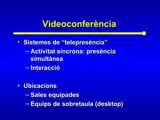 VideoconferènciaVideoconferència
• Sistemes de “telepresència”Sistemes de “telepresència”
– Activitat síncrona: presènciaActivitat síncrona: presència
simultàneasimultànea
– InteraccióInteracció
• UbicacionsUbicacions
– Sales equipadesSales equipades
– Equips de sobretaula (desktop)Equips de sobretaula (desktop)
 