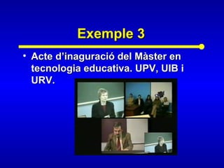 Exemple 3Exemple 3
• Acte d’inaguració del Màster enActe d’inaguració del Màster en
tecnologia educativa. UPV, UIB itecnologia educativa. UPV, UIB i
URV.URV.
 