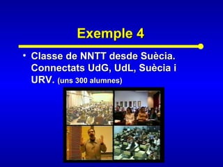 Exemple 4Exemple 4
• Classe de NNTT desde Suècia.Classe de NNTT desde Suècia.
Connectats UdG, UdL, Suècia iConnectats UdG, UdL, Suècia i
URV.URV. (uns 300 alumnes)(uns 300 alumnes)
 