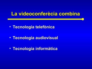 La videoconferècia combinaLa videoconferècia combina
• Tecnologia telefònicaTecnologia telefònica
• Tecnologia audiovisualTecnologia audiovisual
• Tecnologia informàticaTecnologia informàtica
 
