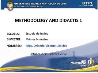 METHODOLOGY AND DIDACTIS 1  ESCUELA : NOMBRES: Escuela de Inglés Mgs. Orlando Vicente Lizaldes BIMESTRE: Primer bimestre Octubre 2011-Febrero 2012 