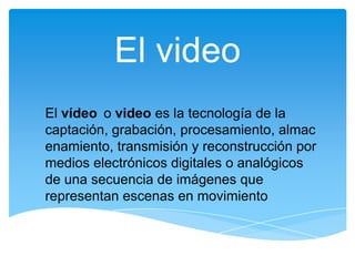 El video El vídeoo video es la tecnología de la captación, grabación, procesamiento, almacenamiento, transmisión y reconstrucción por medios electrónicos digitales o analógicos de una secuencia de imágenes que representan escenas en movimiento 