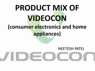 PRODUCT MIX OF
VIDEOCON
(consumer electronics and home
appliances)
NEETESH PATEL
 