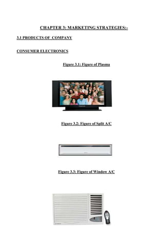 CHAPTER 3: MARKETING STRATEGIES:-
3.1 PRODUCTS OF COMPANY
CONSUMER ELECTRONICS
Figure 3.1: Figure of Plasma
Figure 3.2: Figure of Split A/C
Figure 3.3: Figure of Window A/C
 