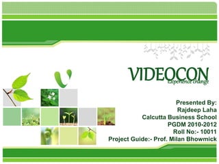 VIDEOCONExperience change
Presented By:
Rajdeep Laha
Calcutta Business School
PGDM 2010-2012
Roll No:- 10011
Project Guide:- Prof. Milan Bhowmick
 