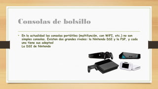 Consolas de bolsillo
• En la actualidad las consolas portátiles (multifunción, con WiFI, etc.) no son
simples consolas. Existen dos grandes rivales: la Nintendo DSI y la PSP, y cada
una tiene sus adeptos!
La DSI de Nintendo
 
