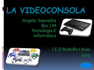 LA VIDEOCONSOLA
Angelo Saavedra
801 J.M
Tecnología E
informática
I.E.D Rodolfo Llinas
2015
 