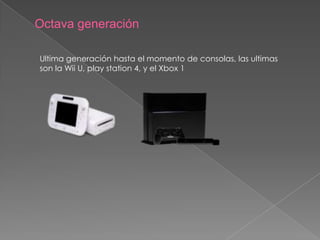 Octava generación
Ultima generación hasta el momento de consolas, las ultimas
son la Wii U, play station 4, y el Xbox 1

 