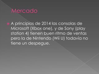 

A principios de 2014 las consolas de
Microsoft (Xbox one), y de Sony (play
station 4) tienen buen ritmo de ventas
pero la de Nintendo (Wii U) todavía no
tiene un despegue.

 