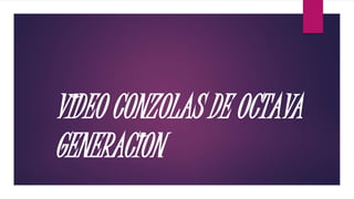 VIDEO CONZOLAS DE OCTAVA
GENERACION
 