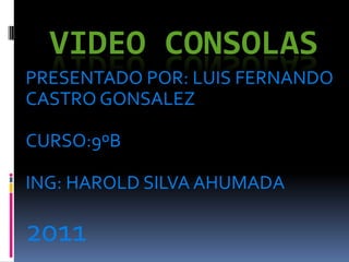 VIDEO CONSOLAS
PRESENTADO POR: LUIS FERNANDO
CASTRO GONSALEZ

CURSO:9ºB

ING: HAROLD SILVA AHUMADA

2011
 