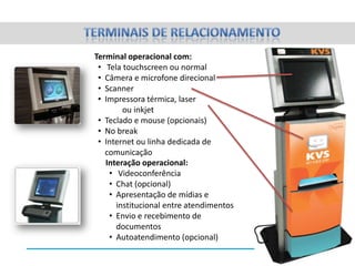 Câmeras permitem um relacionamento
mais próximo com o consumidor
Scanner e impressora solucionam
a troca de documentos
Atendentes mais especializados
constroem, mantêm, ampliam o
relacionamento com o cliente
A inovação cativa e envolve
A qualidade de atendimento pode ser
ampliada, diversificada, resulta!

 
