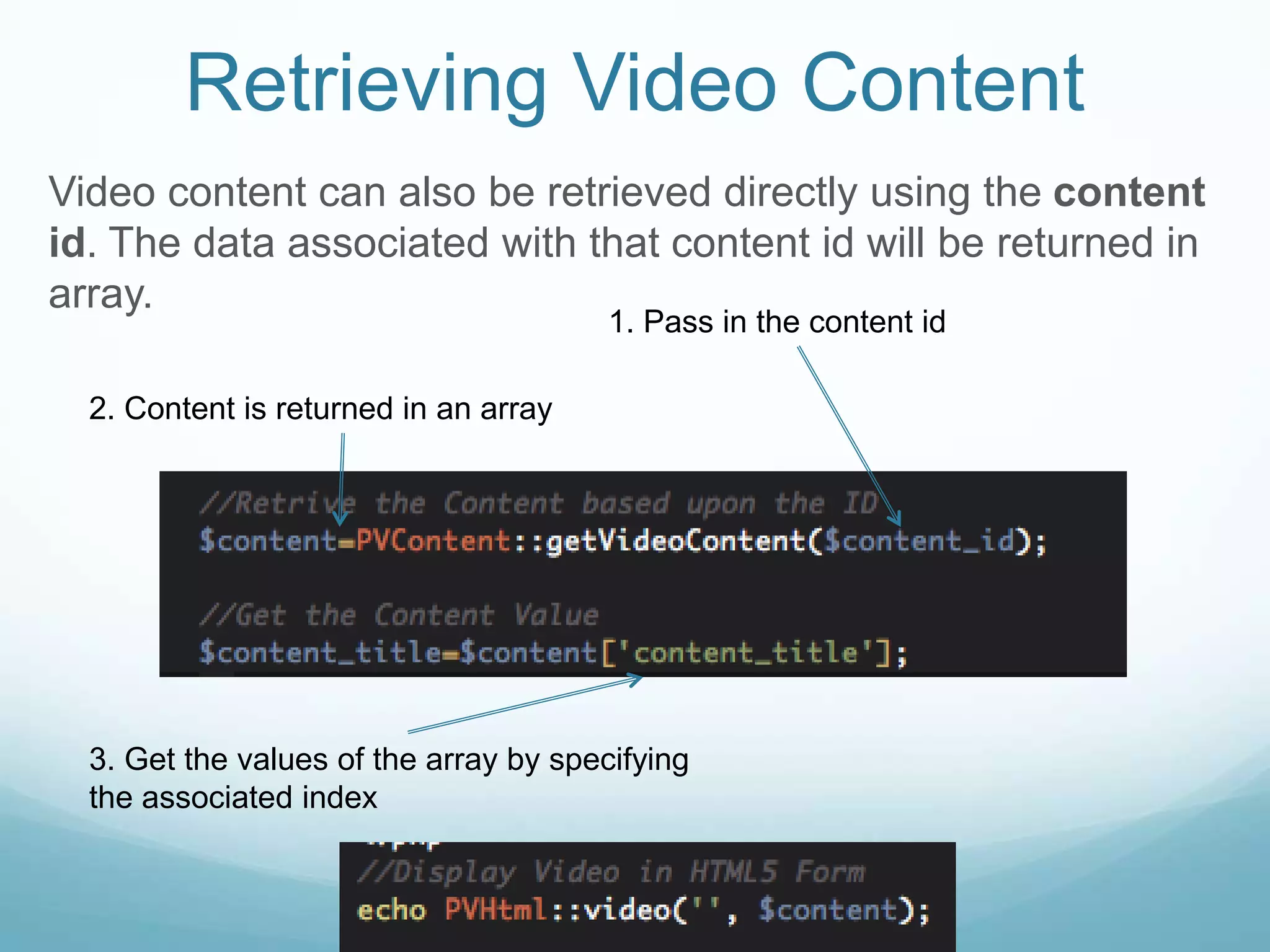 Retrieving Video Content
Video content can also be retrieved directly using the content
id. The data associated with that content id will be returned in
array.
                                        1. Pass in the content id

  2. Content is returned in an array




  3. Get the values of the array by specifying
  the associated index
 