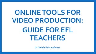 ONLINETOOLS FOR
VIDEO PRODUCTION:
GUIDE FOR EFL
TEACHERS
Dr Daniela Munca-Aftenev
 