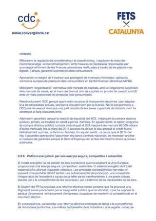 cotitzats).
· Millorarem la regulació del crowdlending i el crowdfunding, i regularem la resta del
micromecenatge i el microfinançament, amb mesures de declaració responsable per
aconseguir el foment de les finances alternatives realitzades a través de les plataformes
digitals, i alhora, garantint la protecció dels consumidors.
· Aprovarem un estatut de l’inversor que protegeixi els inversors minoristes i apliqui la
normativa europea de protecció dels consumidors en l’àmbit financer (directives MiFID).
· Millorarem l’organització i normativa dels mercats de capitals, amb un organisme supervisor
dels mercats de valors, en el marc del mercat únic de capitals en procés de creació a la UE
amb un marc comunitari de protecció dels consumidors.
· Reestructurarem l’ICO perquè aporti més recursos al finançament de pimes i per adaptar-
lo a les necessitats actuals, tant per a circulant com per a inversió. No es pot permetre a
l’ICO que no executi més que una part reduïda de les seves capacitats de dotació, com ha
ocorregut al llarg d’aquests anys.
· Arbitrarem garanties perquè la injecció de liquiditat del BCE, mitjançant la compra d’actius
públics i privats, es traslladi en crèdit a pimes i famílies. En aquest sentit, el darrer programa
de compra d’actius públics i privats amb el qual el BCE injectarà als mercats 80.000 milions
d’euros mensuals fins al març del 2017 aquesta ha de ser la clau perquè el crèdit flueixi
definitivament a pimes, autònoms i famílies. En aquest sentit, i a causa que el 80 % del
risc d’aquestes operacions l’assumiran els bancs centrals nacionals, és necessari arbitrar
un sistema de garanties perquè el Banc d’Espanya faci arribar els màxims diners a pimes i
autònoms.
3.2.6	 Política energètica: per una energia segura, competitiva i sostenible
El model energètic ha de satisfer les tres condicions que ha establert la Unió Europea:
proporcionar una energia segura, competitiva i sostenible. El sistema energètic de l’Estat
espanyol s’ha allunyat d’aquests objectius. Les principals conseqüències han estat el
creixent i insuportable dèficit tarifari, una sobrecapacitat de producció, una incapacitat
d’exportació de l’excedent a causa de la feble xarxa transfronterera, i uns preus massa
elevats per a la competitivitat de les empreses i per a l’atenció de les necessitats de les llars.
El Govern del PP ha impulsat una reforma elèctrica sense consens que ha provocat una
litigiositat sense precedents per la inseguretat jurídica que ha introduït, i que ha suposat la
pèrdua d’inversions i el tancament d’empreses, incapaces de mantenir la competitivitat en el
nou marc elèctric.
En conseqüència, cal abordar una reforma elèctrica orientada de debò a la competitivitat
de l’economia productiva, a la millora del benestar dels ciutadans i, a la vegada, capaç de
 