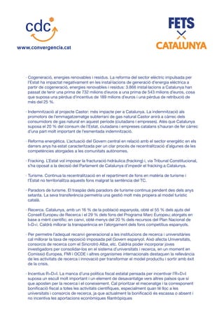 · Cogeneració, energies renovables i residus. La reforma del sector elèctric impulsada per
l’Estat ha impactat negativament en les instal·lacions de generació d’energia elèctrica a
partir de cogeneració, energies renovables i residus: 3.866 instal·lacions a Catalunya han
passat de tenir una prima de 732 milions d’euros a una prima de 543 milions d’euros, cosa
que suposa una pèrdua d’incentius de 189 milions d’euros i una pèrdua de retribució de
més del 25 %.
· Indemnització al projecte Castor: més impacte per a Catalunya. La indemnització als
promotors de l’emmagatzematge subterrani de gas natural Castor anirà a càrrec dels
consumidors de gas natural en aquest període (ciutadans i empreses). Atès que Catalunya
suposa el 20 % del consum de l’Estat, ciutadans i empreses catalans s’hauran de fer càrrec
d’una part molt important de l’esmentada indemnització.
· Reforma energètica. L’actuació del Govern central en relació amb el sector energètic en els
darrers anys ha estat caracteritzada per un clar procés de recentralització d’algunes de les
competències atorgades a les comunitats autònomes.
· Fracking. L’Estat vol imposar la fracturació hidràulica (fracking) i, via Tribunal Constitucional,
s’ha oposat a la decisió del Parlament de Catalunya d’impedir el fracking a Catalunya.
· Turisme. Continua la recentralització en el repartiment de fons en matèria de turisme i
l’Estat no territorialitza aquests fons malgrat la sentència del TC.
· Paradors de turisme. El traspàs dels paradors de turisme continua pendent des dels anys
setanta. La seva transferència permetria una gestió molt més propera al model turístic
català.
· Recerca. Catalunya, amb un 16 % de la població espanyola, obté el 55 % dels ajuts del
Consell Europeu de Recerca i el 29 % dels fons del Programa Marc Europeu; atorgats en
base a mèrit científic; en canvi, obté menys del 20 % dels recursos del Plan Nacional de
I+D+i. Caldrà millorar la transparència en l’atorgament dels fons competitius espanyols.
· Per permetre l’adequat recanvi generacional a les institucions de recerca i universitàries
cal millorar la taxa de reposició imposada pel Govern espanyol. Això afecta Universitats,
consorcis de recerca com el Sincrotró Alba, etc. Caldria poder incorporar joves
investigadors per consolidar-los en el sistema d’universitats i recerca, en un moment en
Comissió Europea, FMI i OCDE i altres organismes internacionals destaquen la rellevància
de les activitats de recerca i innovació per transformar el model productiu i sortir amb èxit
de la crisis.
· Incentius R+D+I. La manca d’una política fiscal estatal pensada per incentivar l’R+D+I
suposa un escull molt important i un element de desavantatge vers altres països que sí
que aposten per la recerca i el coneixement. Cal prioritzar el mecenatge i la corresponent
bonificació fiscal a totes les activitats científiques, especialment quan té lloc a les
universitats i consorcis de recerca, ja que actualment la bonificació és escassa o absent i
no incentiva les aportacions econòmiques filantròpiques
 