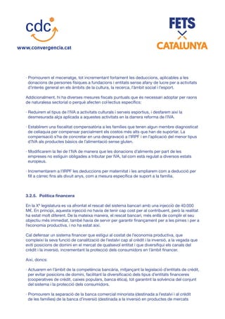 · Promourem el mecenatge, tot incrementant fortament les deduccions, aplicables a les
donacions de persones físiques a fundacions i entitats sense afany de lucre per a activitats
d’interès general en els àmbits de la cultura, la recerca, l’àmbit social i l’esport.
Addicionalment, hi ha diverses mesures fiscals puntuals que és necessari adoptar per raons
de naturalesa sectorial o perquè afecten col·lectius específics:
· Reduirem el tipus de l’IVA a activitats culturals i serveis esportius, i desfarem així la
desmesurada alça aplicada a aquestes activitats en la darrera reforma de l’IVA.
· Establirem una fiscalitat compensatòria a les famílies que tenen algun membre diagnosticat
de celiaquia per compensar parcialment els costos més alts que han de suportar. La
compensació s’ha de concretar en una desgravació a l’IRPF i en l’aplicació del menor tipus
d’IVA als productes bàsics de l’alimentació sense gluten.
· Modificarem la llei de l’IVA de manera que les donacions d’aliments per part de les
empreses no estiguin obligades a tributar per IVA, tal com està regulat a diversos estats
europeus.
· Incrementarem a l’IRPF les deduccions per maternitat i les ampliarem com a deducció per
fill a càrrec fins als divuit anys, com a mesura específica de suport a la família.
3.2.5.	 Política financera
En la Xª legislatura es va afrontat el rescat del sistema bancari amb una injecció de 40.000
M€. En principi, aquesta injecció no havia de tenir cap cost per al contribuent, però la realitat
ha estat molt diferent. De la mateixa manera, el rescat bancari, més enllà de complir el seu
objectiu més immediat, també havia de servir per garantir finançament per a les pimes i per a
l’economia productiva, i no ha estat així.
Cal defensar un sistema financer que estigui al costat de l’economia productiva, que
compleixi la seva funció de canalització de l’estalvi cap al crèdit i la inversió, a la vegada que
eviti posicions de domini en el mercat de qualsevol entitat i que diversifiqui els canals del
crèdit i la inversió, incrementant la protecció dels consumidors en l’àmbit financer.
Així, doncs:
· Actuarem en l’àmbit de la competència bancària, mitjançant la legislació d’entitats de crèdit,
per evitar posicions de domini, facilitant la diversificació dels tipus d’entitats financeres
(cooperatives de crèdit, caixes populars, banca ètica), tot garantint la solvència del conjunt
del sistema i la protecció dels consumidors.
· Promourem la separació de la banca comercial minorista (destinada a l’estalvi i al crèdit
de les famílies) de la banca d’inversió (destinada a la inversió en productes de mercats
 