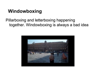 Windowboxing
Pillarboxing and letterboxing happening
together. Windowboxing is always a bad idea

 