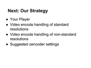Next: Our Strategy
●  Your Player
●  Video encode handling of standard
resolutions
●  Video encode handling of non-standard
resolutions
●  Suggested zencoder settings

 