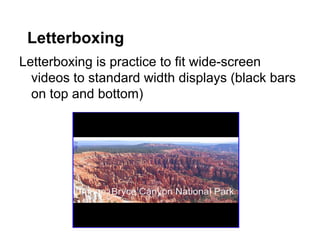 Letterboxing
Letterboxing is practice to fit wide-screen
videos to standard width displays (black bars
on top and bottom)

 