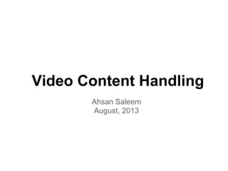 Video Content Handling
Ahsan Saleem
August, 2013

 