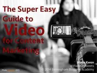 The Super Easy
Guide to
Wade Kwon
@WadeOnTweets
© 2014 Birmingham Blogging AcademyPhoto: jsawkins (CC)!
Videofor Content
Marketing
 