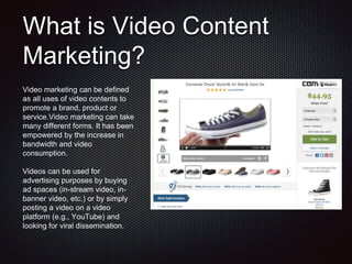 What is Video Content
Marketing?
Video marketing can be defined
as all uses of video contents to
promote a brand, product ...