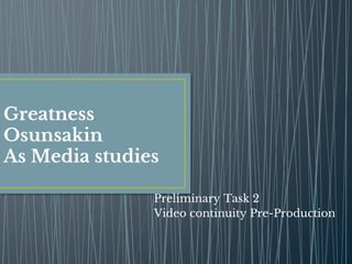 Greatness
Osunsakin
As Media studies
Preliminary Task 2
Video continuity Pre-Production
 