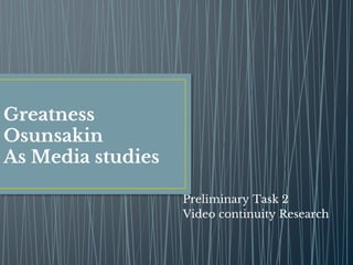 Greatness
Osunsakin
As Media studies
Preliminary Task 2
Video continuity Research
 