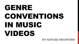 GENRE
CONVENTIONS
IN MUSIC
VIDEOS
BY KAYLEE HECKFORD
 