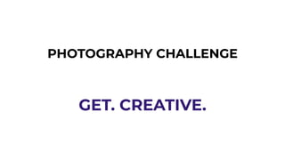 PHOTOGRAPHY CHALLENGE
GET. CREATIVE.
 