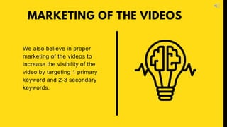 We also believe in proper
marketing of the videos to
increase the visibility of the
video by targeting 1 primary
keyword and 2-3 secondary
keywords.
MARKETING OF THE VIDEOS
 