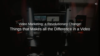Video Marketing; a Revolutionary Change!
Things that Makes all the Difference in a Video
 