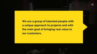 We are a group of talented people with
a unique approach to projects and with
the main goal of bringing real value to
our customers.
 