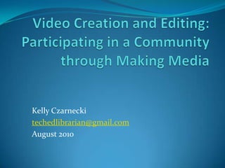 Video Creation and Editing: Participating in a Community through Making Media Kelly Czarnecki techedlibrarian@gmail.com August 2010 