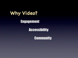 Why Video?
   Engagement

       Accessibility

          Community
 