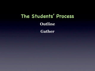 The Students’ Process
       Outline
       Gather
 