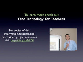 To learn more check out
             Free Technology for Teachers


      For copies of this
 information, tutorials, and
more video project resources
  visit: http://bit.ly/akNLDI
 