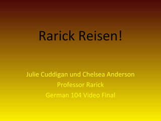 Rarick Reisen!
Julie Cuddigan und Chelsea Anderson
Professor Rarick
German 104 Video Final
 