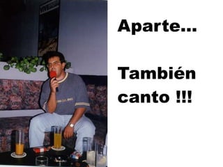Aparte... También canto !!! 