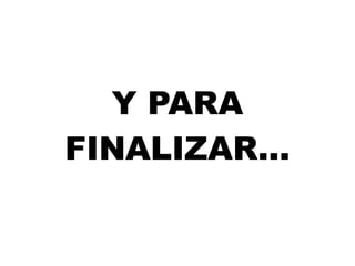Y PARA FINALIZAR... 