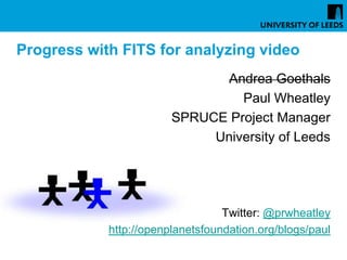 Progress with FITS for analyzing video
                               Andrea Goethals
                                 Paul Wheatley
                        SPRUCE Project Manager
                             University of Leeds




                                  Twitter: @prwheatley
            http://openplanetsfoundation.org/blogs/paul
 