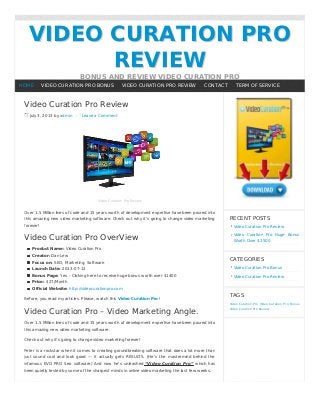 VIDEO CURATION PROVIDEO CURATION PRO
REVIEWREVIEW
BONUS AND REVIEW VIDEO CURATION PRO
Video Curation Pro Review
July 3, 2013 by admin Leave a Comment
Video Curation Pro Review
Over 1.5 Million lines of code and 15 years worth of development expertise have been poured into
this amazing new video marketing software. Check out why it’s going to change video marketing
forever!
Video Curation Pro OverView
Product Name: Video Curation Pro
Creator: Dan Lew
Focus on: SEO, Marketing, Software
Launch Date: 2013-07-12
Bonus Page: Yes – Clicking here to receive huge bonus worth over $1400
Price: $27/Month
Official Website: http://videocurationpro.com
Before, you read my articles. Please, watch this Video Curation Pro !
Video Curation Pro – Video Marketing Angle.
Over 1.5 Million lines of code and 15 years worth of development expertise have been poured into
this amazing new video marketing software.
Check out why it’s going to change video marketing forever!
Peter is a rockstar when it comes to creating groundbreaking software that does a lot more than
just sound cool and look good — it actually gets RESULTS. (He’s the mastermind behind the
infamous EVO PRO Seo software) And now he’s unleashed “Video Curation Pro” which has
been quietly tested by some of the sharpest minds in online video marketing the last few weeks.
RECENT POSTS
Video Curation Pro Review
Video Curation Pro Huge Bonus
Worth Over $2500
CATEGORIES
Video Curation Pro Bonus
Video Curation Pro Review
TAGS
Video Curation Pro Video Curation Pro Bonus
Video Curation Pro Review
HOME VIDEO CURATION PRO BONUS VIDEO CURATION PRO REVIEW CONTACT TERM OF SERVICE
 