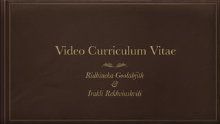Video Curriculum Vitae
Ridhineka Goolabjith
&
Irakli Rekhviashvili
 