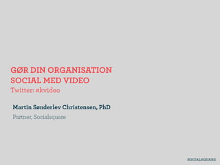 GØR DIN ORGANISATION
SOCIAL MED VIDEO
Twitter: #kvideo
Martin Sønderlev Christensen, PhD
Partner, Socialsquare
 