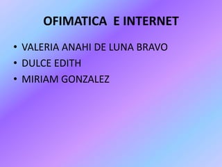 OFIMATICA E INTERNET
• VALERIA ANAHI DE LUNA BRAVO
• DULCE EDITH
• MIRIAM GONZALEZ

 