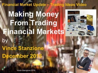 Financial Market Update – Trading Ideas Video
Making Money
From Trading
Financial Markets
by
Vince Stanzione
December 2016
Vince Stanzione 2016 1
 